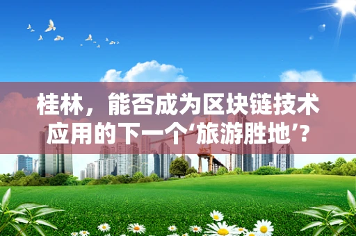 桂林，能否成为区块链技术应用的下一个‘旅游胜地’?