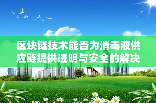 区块链技术能否为消毒液供应链提供透明与安全的解决方案？