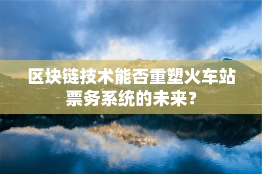 区块链技术能否重塑火车站票务系统的未来？