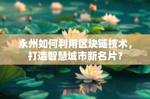 永州如何利用区块链技术，打造智慧城市新名片？