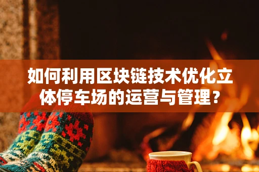 如何利用区块链技术优化立体停车场的运营与管理？