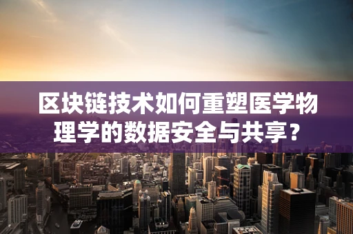 区块链技术如何重塑医学物理学的数据安全与共享？