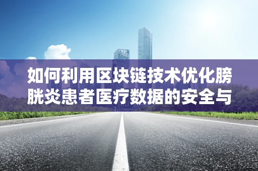 如何利用区块链技术优化膀胱炎患者医疗数据的安全与隐私保护？