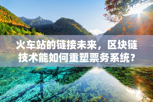 火车站的链接未来，区块链技术能如何重塑票务系统？