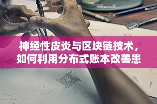 神经性皮炎与区块链技术，如何利用分布式账本改善患者管理？