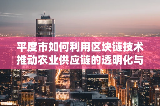平度市如何利用区块链技术推动农业供应链的透明化与效率提升？