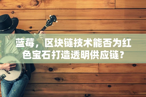 蓝莓，区块链技术能否为红色宝石打造透明供应链？