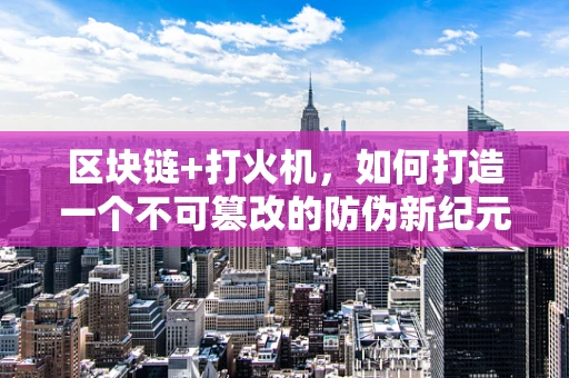 区块链+打火机，如何打造一个不可篡改的防伪新纪元？