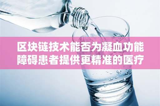 区块链技术能否为凝血功能障碍患者提供更精准的医疗管理？