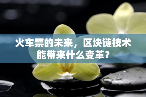火车票的未来，区块链技术能带来什么变革？