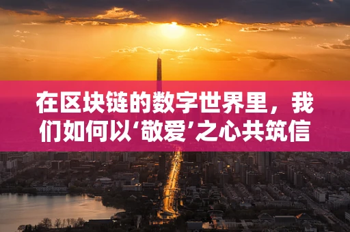 在区块链的数字世界里，我们如何以‘敬爱’之心共筑信任之桥？