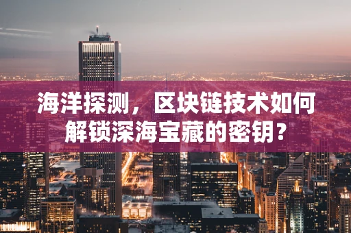 海洋探测，区块链技术如何解锁深海宝藏的密钥？