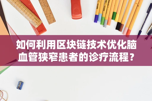 如何利用区块链技术优化脑血管狭窄患者的诊疗流程？