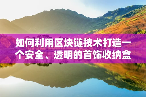 如何利用区块链技术打造一个安全、透明的首饰收纳盒？