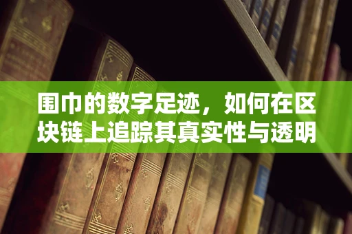 围巾的数字足迹，如何在区块链上追踪其真实性与透明度？