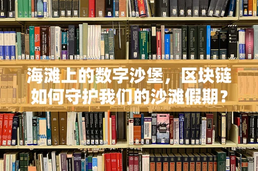 海滩上的数字沙堡，区块链如何守护我们的沙滩假期？