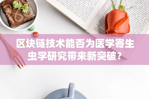 区块链技术能否为医学寄生虫学研究带来新突破？