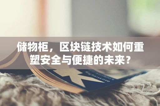 储物柜，区块链技术如何重塑安全与便捷的未来？