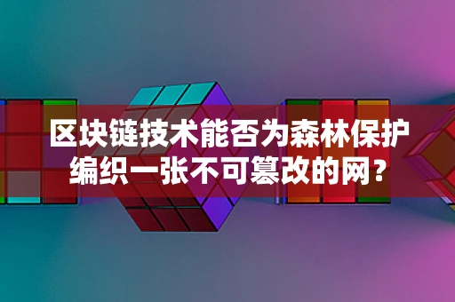 区块链技术能否为森林保护编织一张不可篡改的网？