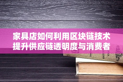 家具店如何利用区块链技术提升供应链透明度与消费者信任？