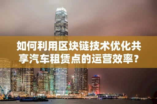 如何利用区块链技术优化共享汽车租赁点的运营效率？