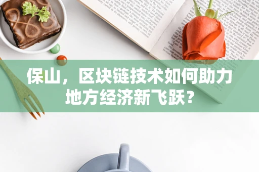 保山，区块链技术如何助力地方经济新飞跃？