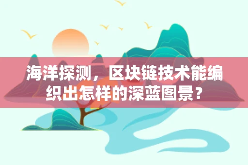 海洋探测，区块链技术能编织出怎样的深蓝图景？