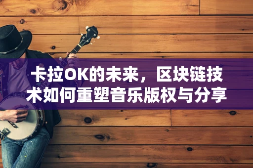 卡拉OK的未来，区块链技术如何重塑音乐版权与分享体验？