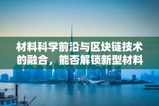 材料科学前沿与区块链技术的融合，能否解锁新型材料开发的新纪元？
