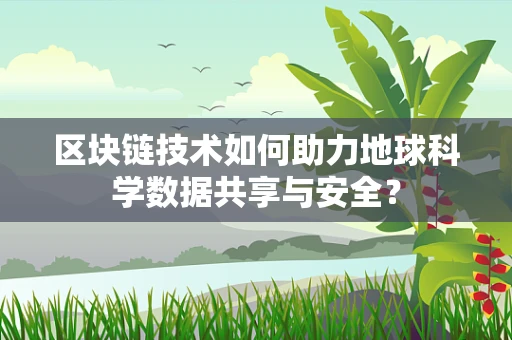 区块链技术如何助力地球科学数据共享与安全？