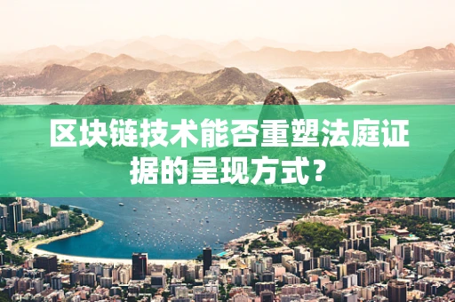 区块链技术能否重塑法庭证据的呈现方式？