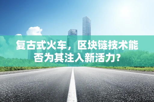 复古式火车，区块链技术能否为其注入新活力？