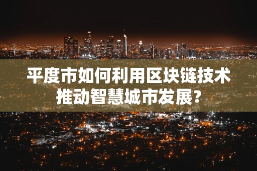 平度市如何利用区块链技术推动智慧城市发展？