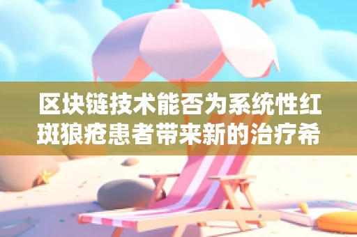 区块链技术能否为系统性红斑狼疮患者带来新的治疗希望？