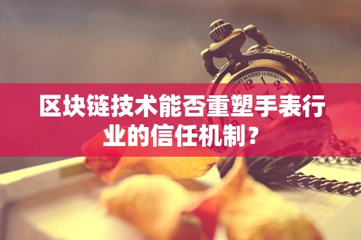 区块链技术能否重塑手表行业的信任机制？