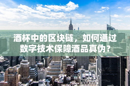 酒杯中的区块链，如何通过数字技术保障酒品真伪？