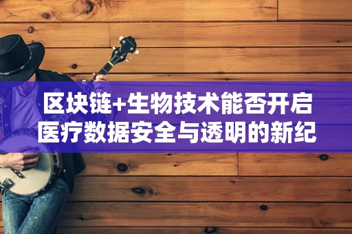 区块链+生物技术能否开启医疗数据安全与透明的新纪元？