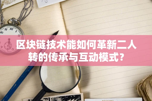 区块链技术能如何革新二人转的传承与互动模式？