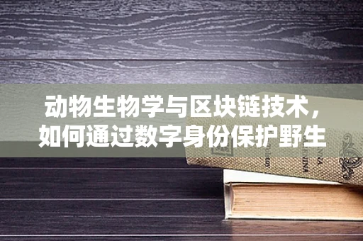 动物生物学与区块链技术，如何通过数字身份保护野生动物？