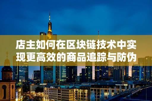 店主如何在区块链技术中实现更高效的商品追踪与防伪？
