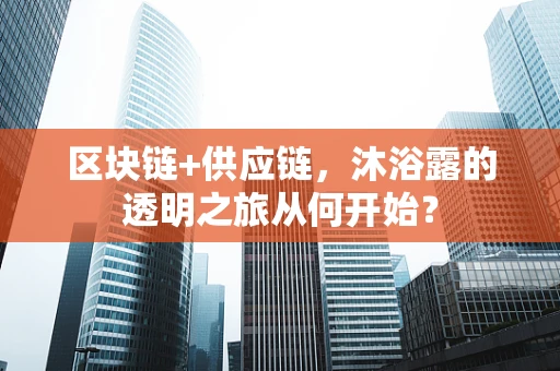区块链+供应链，沐浴露的透明之旅从何开始？