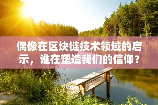 偶像在区块链技术领域的启示，谁在塑造我们的信仰？