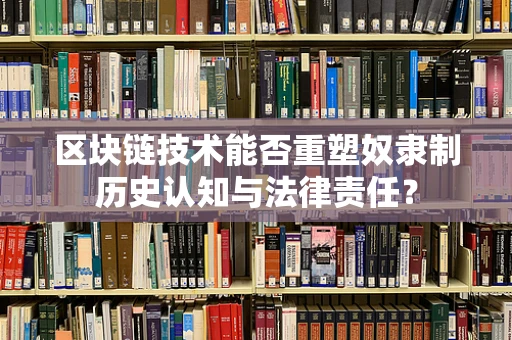 区块链技术能否重塑奴隶制历史认知与法律责任？