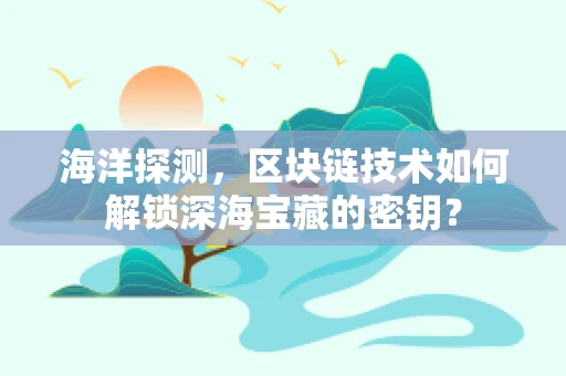 海洋探测，区块链技术如何解锁深海宝藏的密钥？