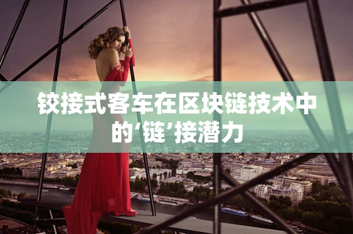 铰接式客车在区块链技术中的‘链’接潜力