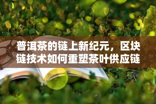 普洱茶的链上新纪元，区块链技术如何重塑茶叶供应链？