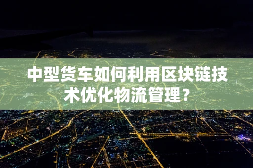 中型货车如何利用区块链技术优化物流管理？