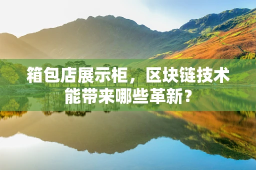 箱包店展示柜，区块链技术能带来哪些革新？