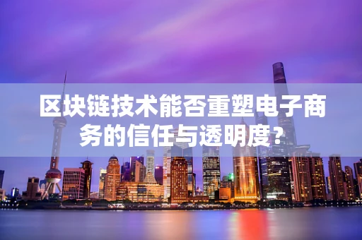 区块链技术能否重塑电子商务的信任与透明度？