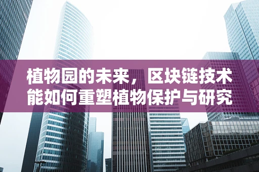 植物园的未来，区块链技术能如何重塑植物保护与研究的版图？